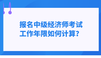 報名中級經(jīng)濟師考試 工作年限如何計算？