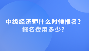 中級(jí)經(jīng)濟(jì)師什么時(shí)候報(bào)名？報(bào)名費(fèi)用多少？