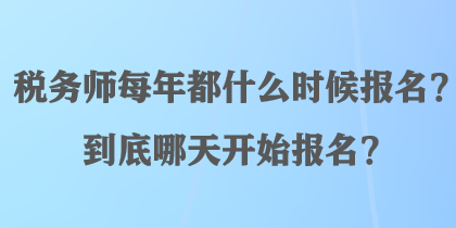 稅務(wù)師每年都什么時(shí)候報(bào)名？到底哪天開(kāi)始報(bào)名？