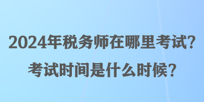 2024年稅務(wù)師在哪里考試？考試時(shí)間是什么時(shí)候？