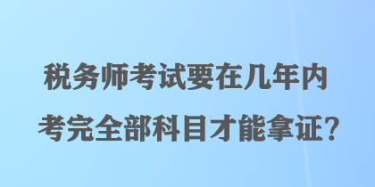 稅務(wù)師考試要在幾年內(nèi)考完全部科目才能拿證？