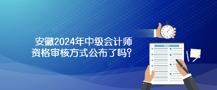 安徽2024年中級(jí)會(huì)計(jì)師資格審核方式公布了嗎？