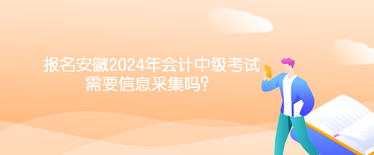 報名安徽2024年會計中級考試需要信息采集嗎？