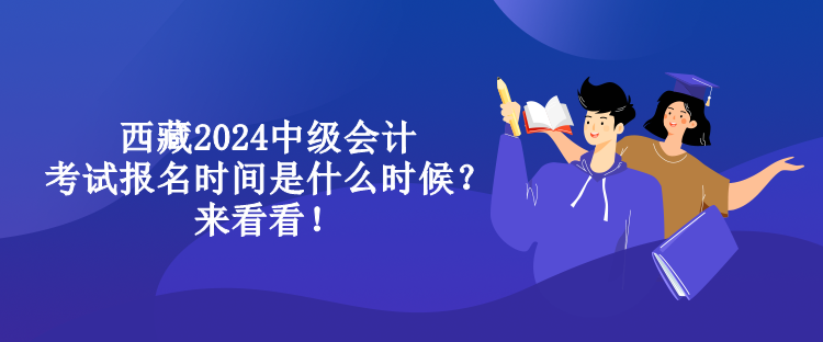 西藏2024中級會計考試報名時間是什么時候？來看看！