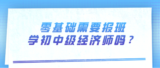 零基礎(chǔ)需要報(bào)班學(xué)初中級(jí)經(jīng)濟(jì)師嗎？