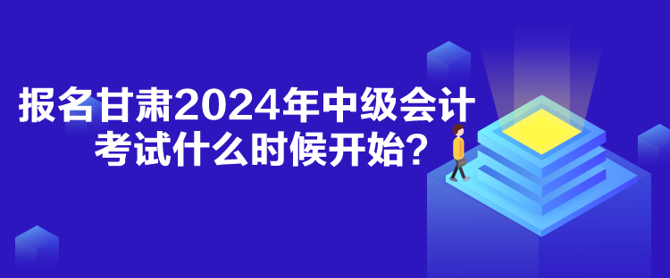 報名甘肅2024年中級會計考試什么時候開始？