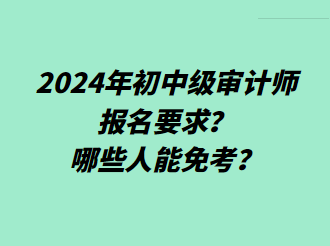 2024年初中級(jí)審計(jì)師報(bào)名要求？哪些人能免考？