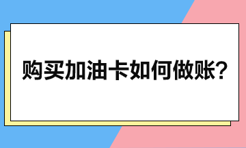 企業(yè)購買加油卡后如何做賬？