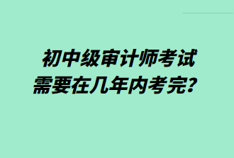 初中級審計師考試需要在幾年內考完？