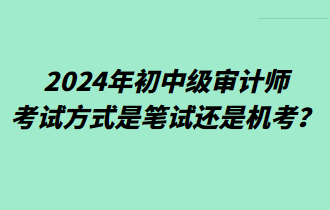 2024年初中級審計師考試方式是筆試還是機考？