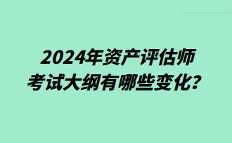 2024年資產(chǎn)評估師考試大綱有哪些變化？