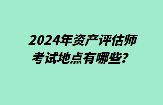 2024年資產(chǎn)評(píng)估師考試地點(diǎn)有哪些？