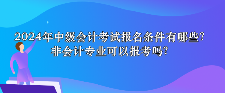 2024年中級(jí)會(huì)計(jì)考試報(bào)名條件有哪些？非會(huì)計(jì)專業(yè)可以報(bào)考嗎？