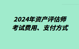 2024年資產(chǎn)評估師考試費用、支付方式