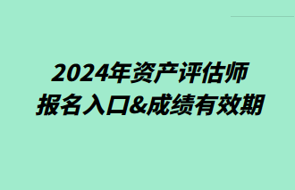 2024年資產(chǎn)評(píng)估師報(bào)名入口&成績有效期