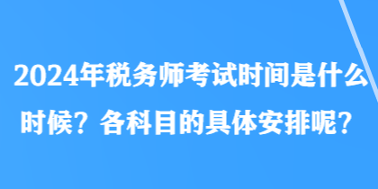 2024年稅務(wù)師考試時(shí)間是什么時(shí)候？各科目的具體安排呢？