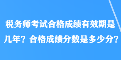 稅務(wù)師考試合格成績有效期是幾年？合格成績分?jǐn)?shù)是多少分？