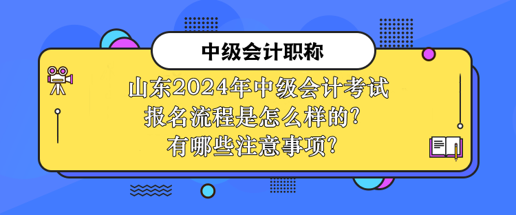 山東2024年中級會計考試報名流程是怎么樣的？有哪些注意事項？