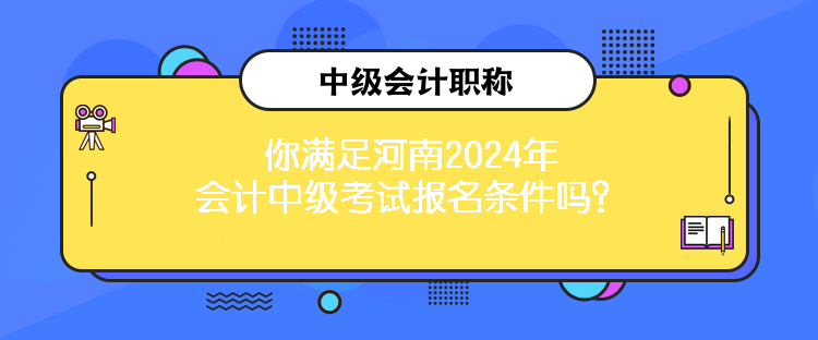 你滿足河南2024年會計(jì)中級考試報(bào)名條件嗎？