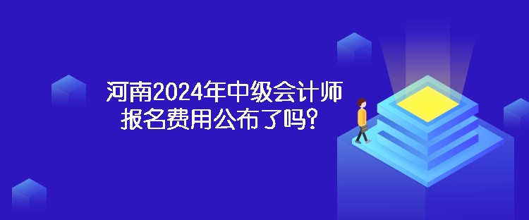 河南2024年中級(jí)會(huì)計(jì)師報(bào)名費(fèi)用公布了嗎？