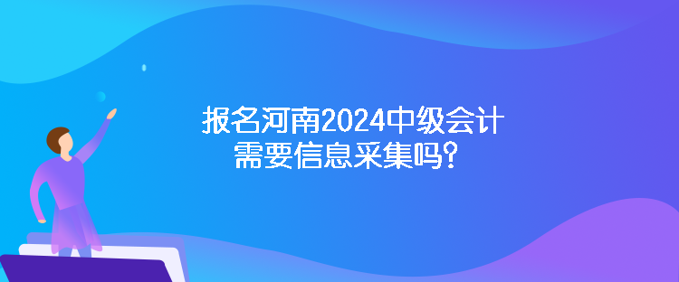 報名河南2024中級會計需要信息采集嗎？