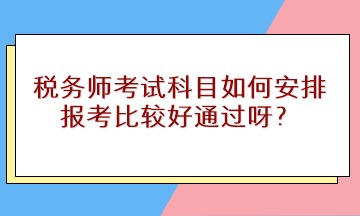 稅務(wù)師考試科目如何安排報(bào)考比較好通過呀？