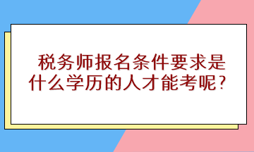 稅務(wù)師報(bào)名條件要求是什么學(xué)歷的人才能考呢？