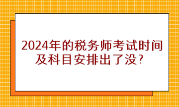 2024年的稅務(wù)師考試時(shí)間及科目安排出了沒？