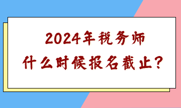 2024年稅務(wù)師什么時候報名截止？