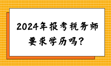 請(qǐng)問(wèn)2024年報(bào)考稅務(wù)師要求學(xué)歷嗎？