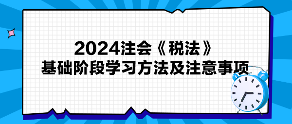 2024注會《稅法》基礎(chǔ)階段學(xué)習(xí)方法及注意事項