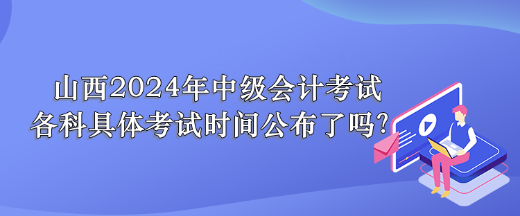 山西2024年中級會計考試 各科具體考試時間公布了嗎？