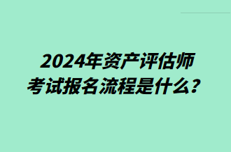 2024年資產(chǎn)評估師考試報名流程是什么？