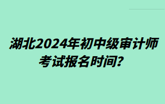 湖北2024年初中級(jí)審計(jì)師考試報(bào)名時(shí)間？