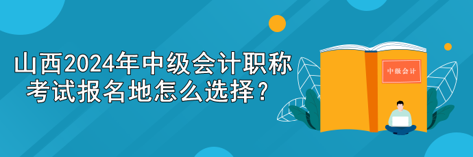 山西2024年中級會計職稱考試報名地怎么選擇？