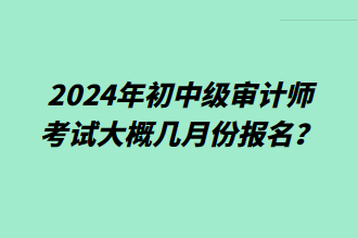 2024年初中級審計師考試大概幾月份報名？