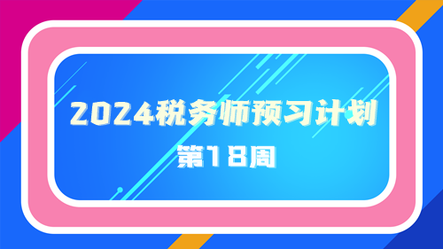 2024稅務(wù)師預(yù)習(xí)計(jì)劃第18周 重點(diǎn)學(xué)一學(xué)這些知識點(diǎn)！