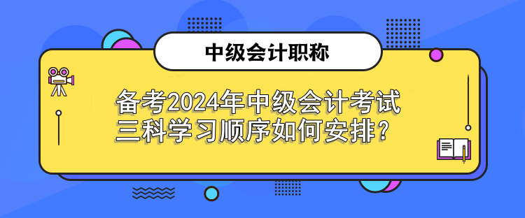 備考2024年中級會計考試 三科學(xué)習(xí)順序如何安排？