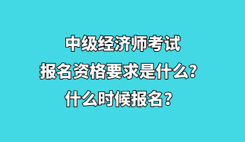 中級經(jīng)濟師考試報名資格要求是什么？什么時候報名？