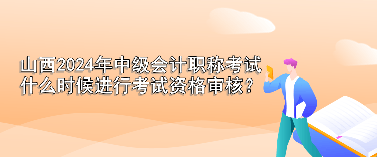 山西2024年中級(jí)會(huì)計(jì)職稱考試 什么時(shí)候進(jìn)行考試資格審核？