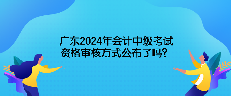 廣東2024年會(huì)計(jì)中級(jí)考試資格審核方式公布了嗎？