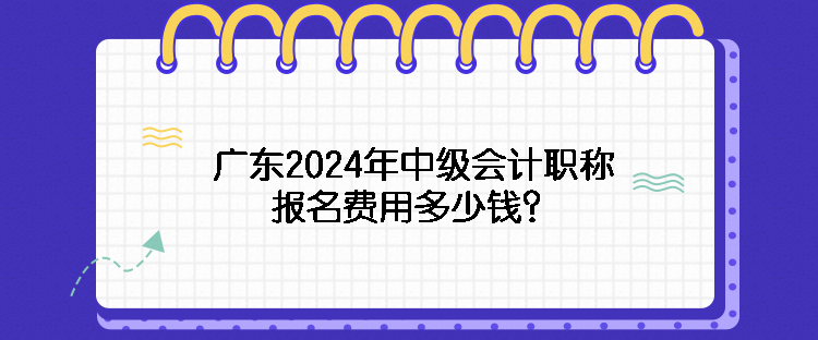 廣東2024年中級會計職稱報名費用多少錢？