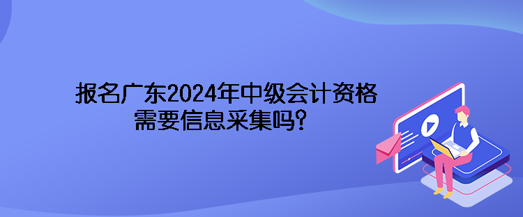 報(bào)名廣東2024年中級(jí)會(huì)計(jì)資格需要信息采集嗎？