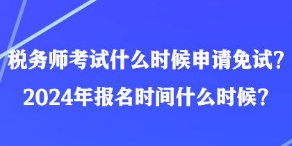 稅務(wù)師考試什么時候申請免試？2024年報名時間什么時候？