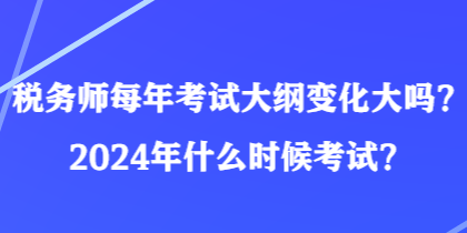 稅務(wù)師每年考試大綱變化大嗎？2024年什么時(shí)候考試？