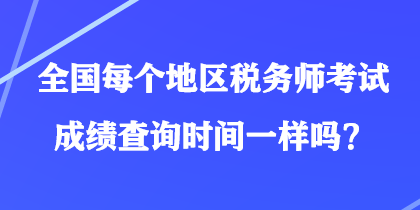 全國每個(gè)地區(qū)稅務(wù)師考試成績查詢時(shí)間一樣嗎？