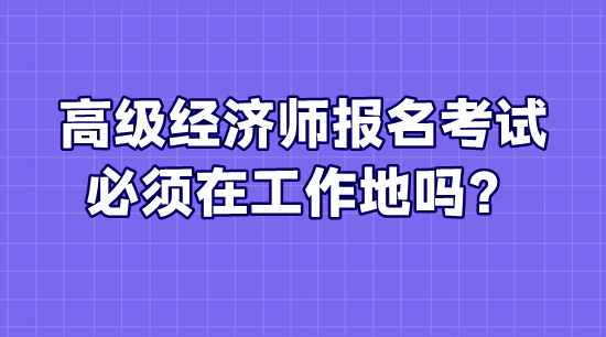 高級經(jīng)濟師報名考試必須在工作地嗎？