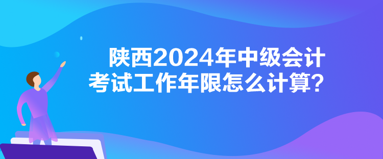 陜西2024年中級(jí)會(huì)計(jì)考試工作年限怎么計(jì)算？