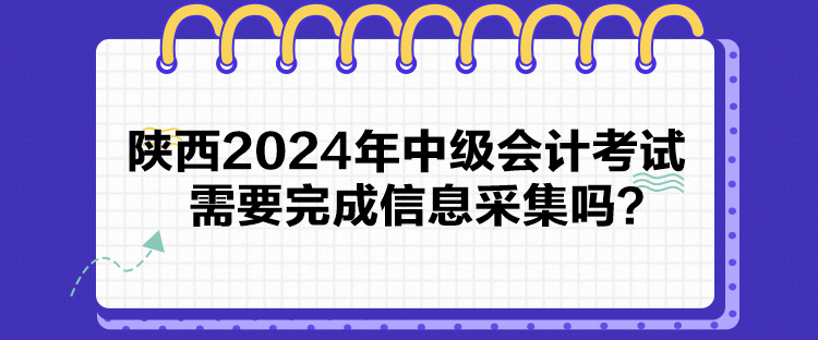 陜西2024年中級會計考試需要完成信息采集嗎？