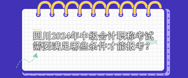 四川2024年中級會計職稱考試需要滿足哪些條件才能報考？